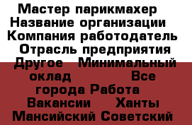 Мастер-парикмахер › Название организации ­ Компания-работодатель › Отрасль предприятия ­ Другое › Минимальный оклад ­ 30 000 - Все города Работа » Вакансии   . Ханты-Мансийский,Советский г.